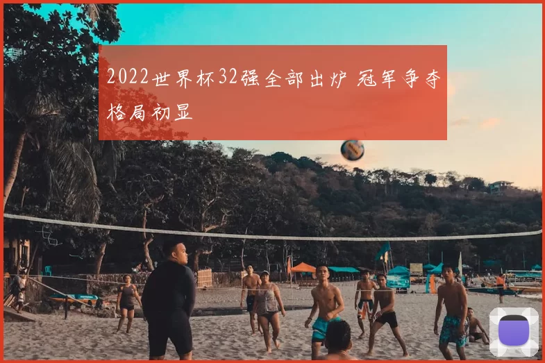 2022世界杯32强全部出炉 冠军争夺格局初显