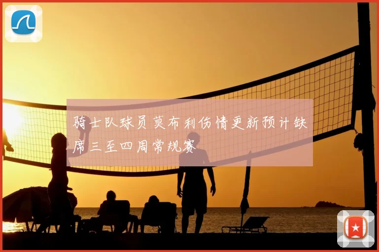 骑士队球员莫布利伤情更新预计缺席三至四周常规赛