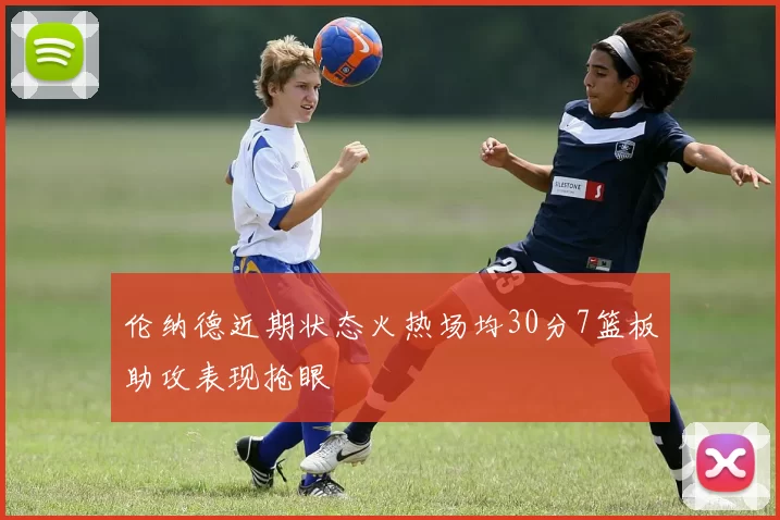 伦纳德近期状态火热场均30分7篮板助攻表现抢眼