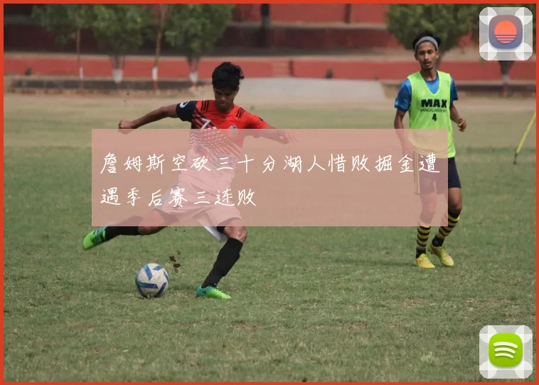 詹姆斯空砍三十分湖人惜败掘金遭遇季后赛三连败