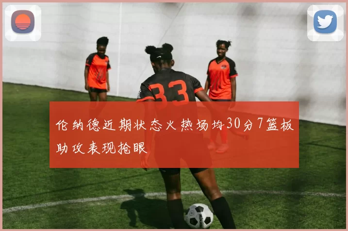 伦纳德近期状态火热场均30分7篮板助攻表现抢眼