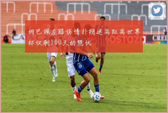 姆巴佩左膝伤情扑朔迷离距离世界杯仅剩100天的隐忧