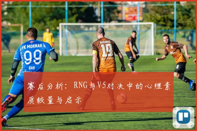 赛后分析：RNG与V5对决中的心理素质较量与启示