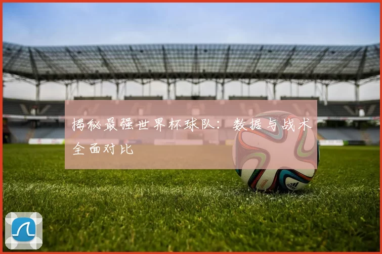 揭秘最强世界杯球队：数据与战术全面对比