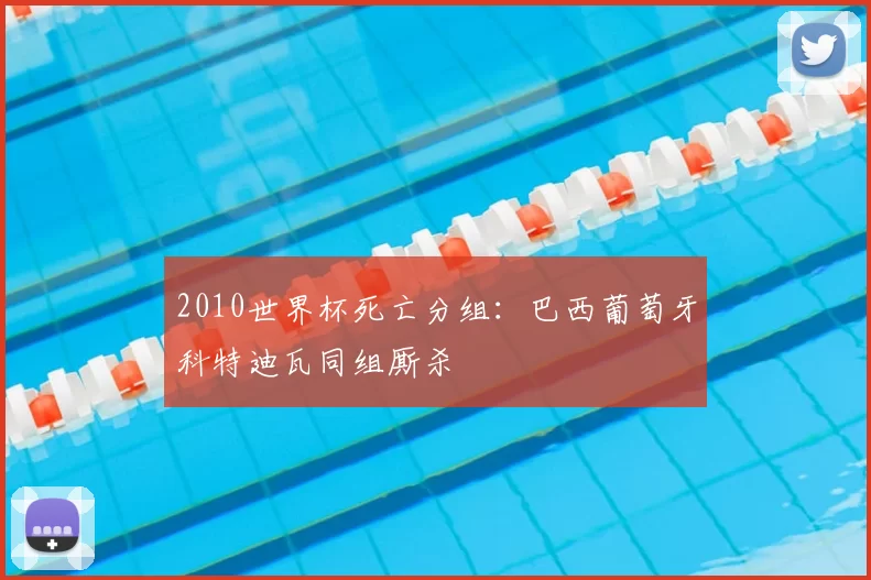 2010世界杯死亡分组:巴西葡萄牙科特迪瓦同组厮杀