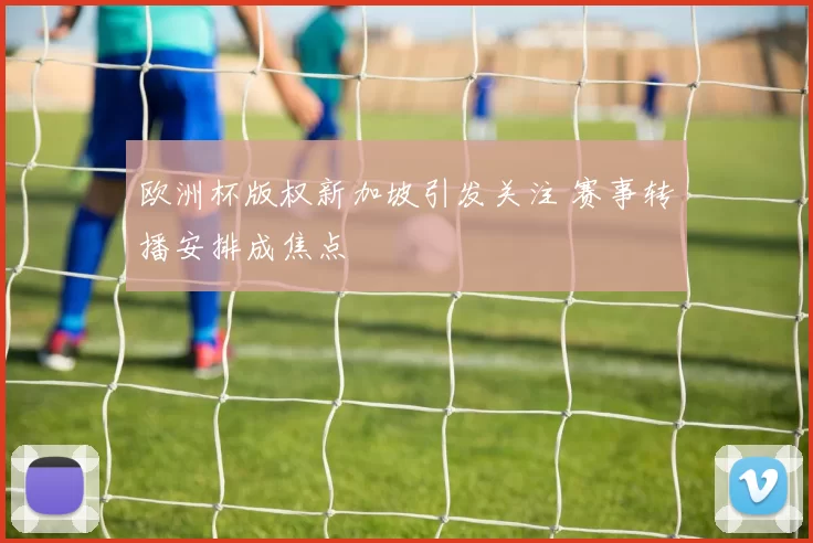 欧洲杯版权新加坡引发关注 赛事转播安排成焦点