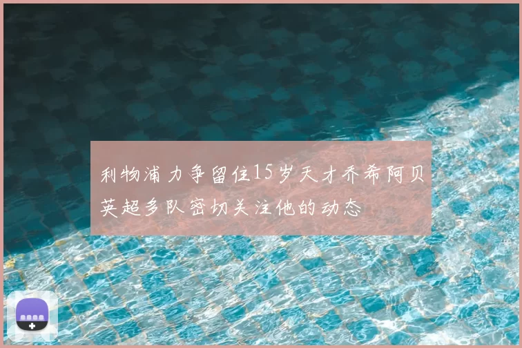 利物浦力争留住15岁天才乔希阿贝英超多队密切关注他的动态