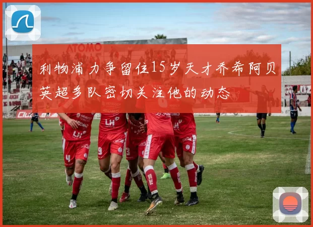 利物浦力争留住15岁天才乔希阿贝英超多队密切关注他的动态