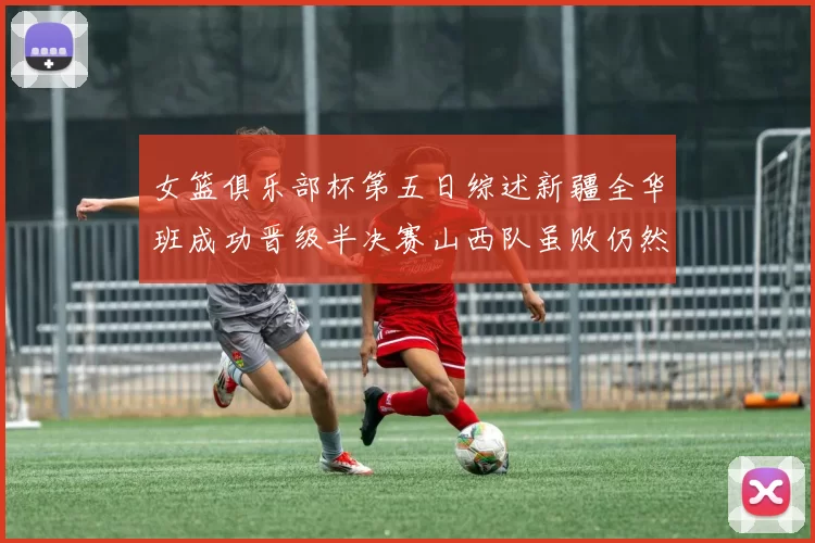 女篮俱乐部杯第五日综述新疆全华班成功晋级半决赛山西队虽败仍然晋级