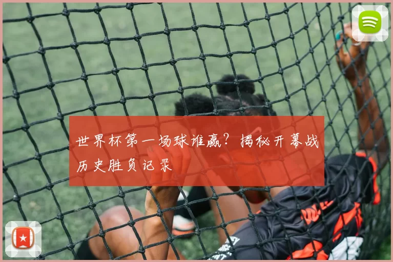 世界杯第一场球谁赢？揭秘开幕战历史胜负记录
