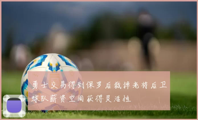 勇士交易得到保罗后裁掉老将后卫球队薪资空间获得灵活性