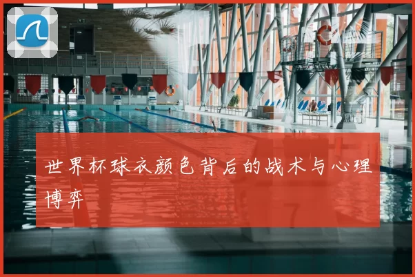 世界杯球衣颜色背后的战术与心理博弈