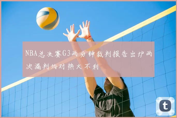NBA总决赛G3两分钟裁判报告出炉两次漏判均对热火不利