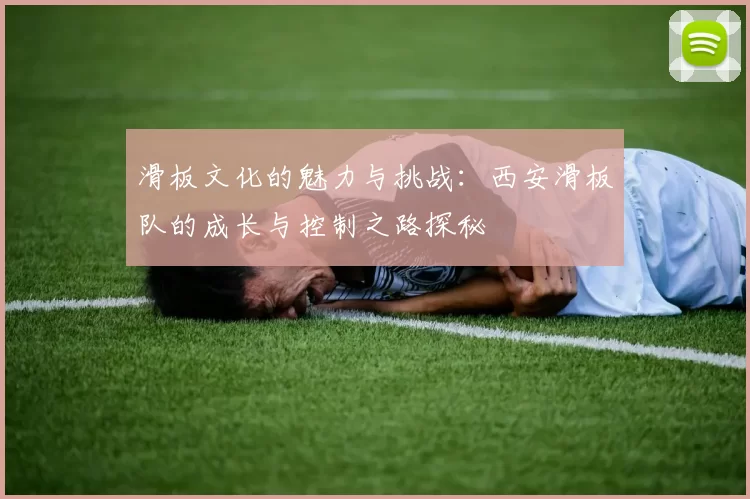 滑板文化的魅力与挑战：西安滑板队的成长与控制之路探秘