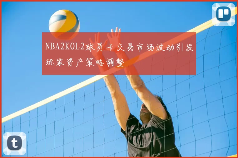 NBA2KOL2球员卡交易市场波动引发玩家资产策略调整