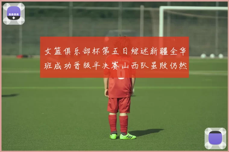 女篮俱乐部杯第五日综述新疆全华班成功晋级半决赛山西队虽败仍然晋级
