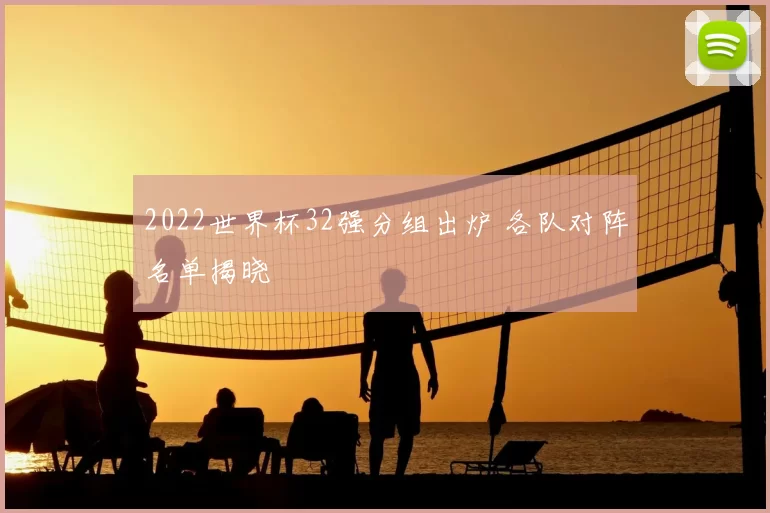 2022世界杯32强分组出炉 各队对阵名单揭晓