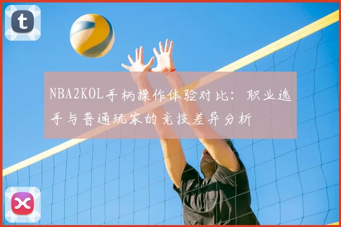 NBA2KOL手柄操作体验对比：职业选手与普通玩家的竞技差异分析