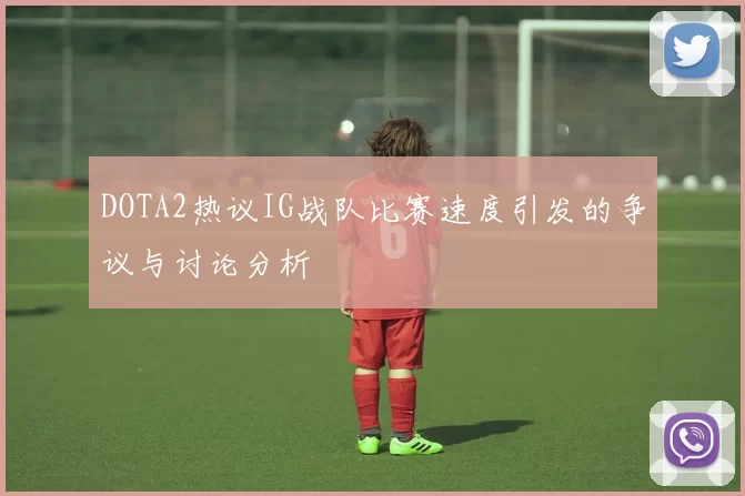 DOTA2热议IG战队比赛速度引发的争议与讨论分析
