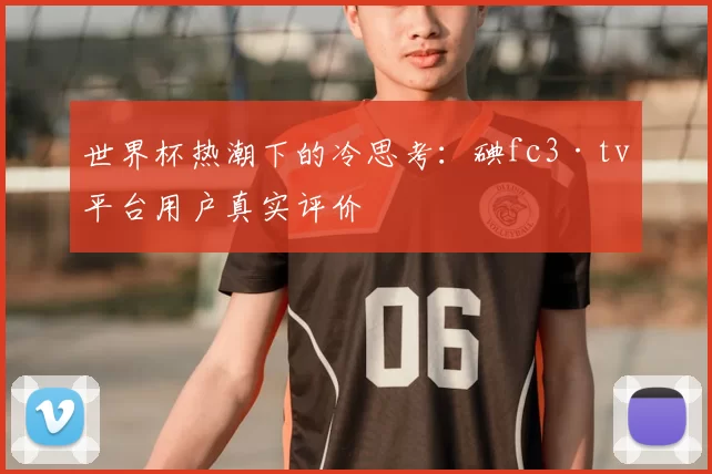 世界杯热潮下的冷思考:碘fc3·tv平台用户真实评价