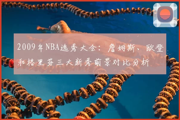 2009年NBA选秀大会：詹姆斯、欧登和格里芬三大新秀前景对比分析