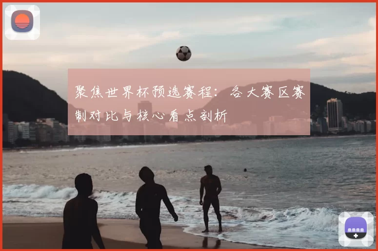 聚焦世界杯预选赛程:各大赛区赛制对比与核心看点剖析