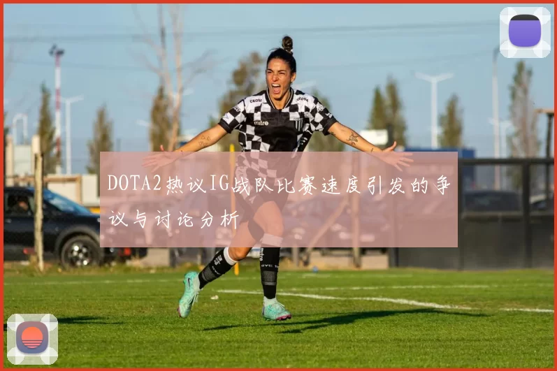 DOTA2热议IG战队比赛速度引发的争议与讨论分析