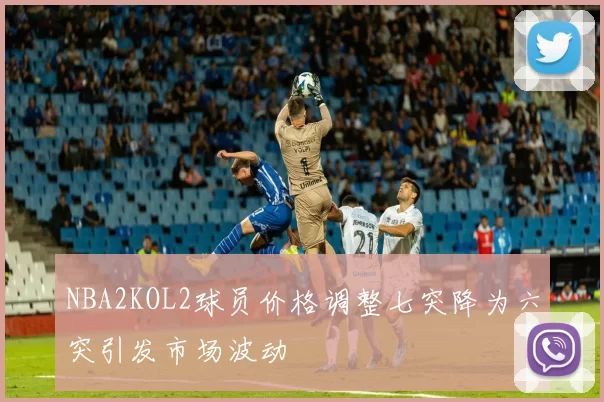NBA2KOL2球员价格调整七突降为六突引发市场波动
