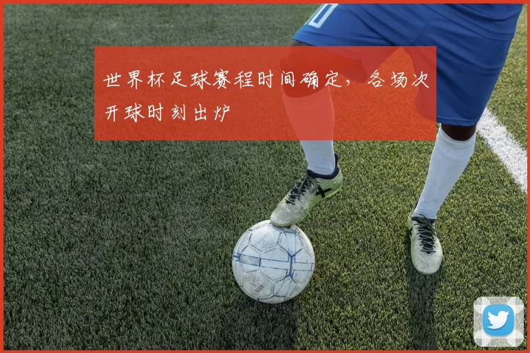 世界杯足球赛程时间确定,各场次开球时刻出炉