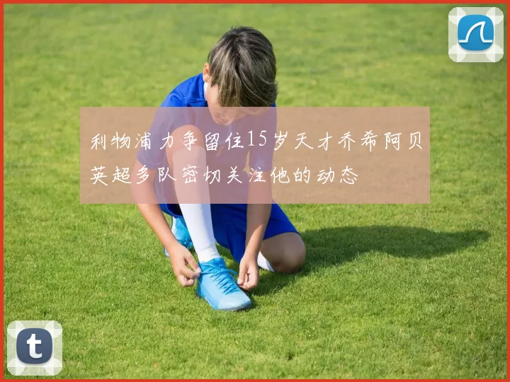 利物浦力争留住15岁天才乔希阿贝英超多队密切关注他的动态