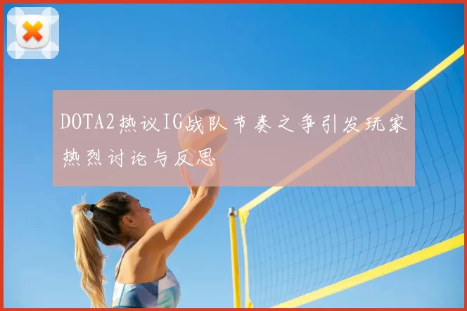DOTA2热议IG战队节奏之争引发玩家热烈讨论与反思
