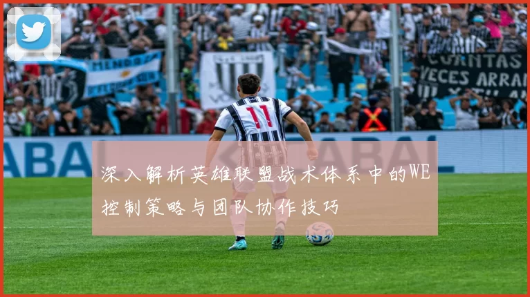 深入解析英雄联盟战术体系中的WE控制策略与团队协作技巧