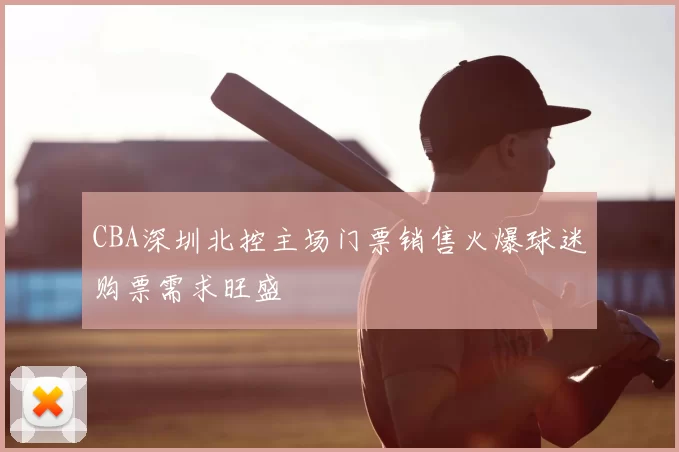 CBA深圳北控主场门票销售火爆球迷购票需求旺盛