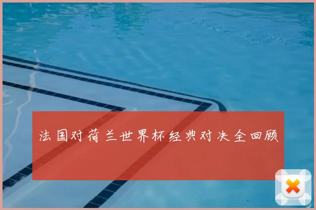 法国对荷兰世界杯经典对决全回顾