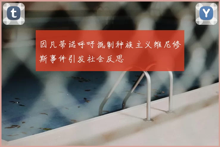 因凡蒂诺呼吁抵制种族主义维尼修斯事件引发社会反思