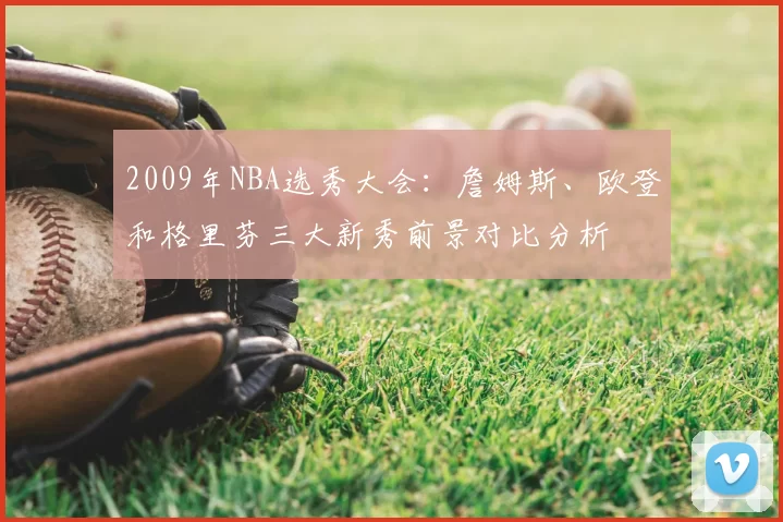 2009年NBA选秀大会:詹姆斯、欧登和格里芬三大新秀前景对比分析