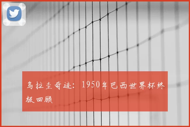 乌拉圭奇迹:1950年巴西世界杯终极回顾