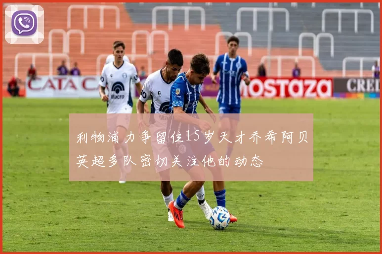利物浦力争留住15岁天才乔希阿贝英超多队密切关注他的动态