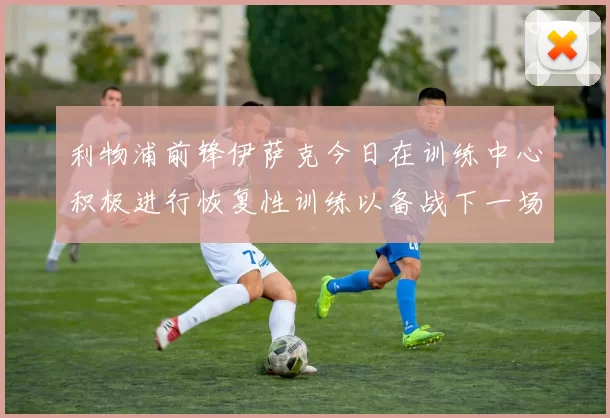 利物浦前锋伊萨克今日在训练中心积极进行恢复性训练以备战下一场比赛