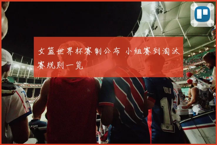 女篮世界杯赛制公布 小组赛到淘汰赛规则一览
