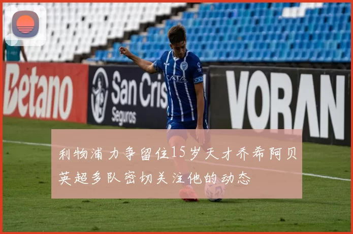 利物浦力争留住15岁天才乔希阿贝英超多队密切关注他的动态