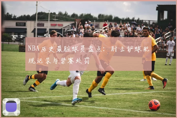 NBA历史最脏球员盘点:肘击铲球犯规记录与禁赛处罚