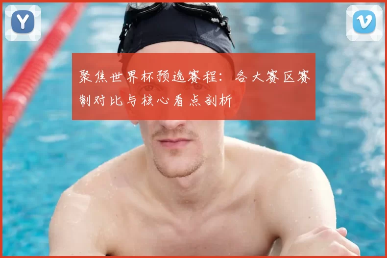 聚焦世界杯预选赛程:各大赛区赛制对比与核心看点剖析