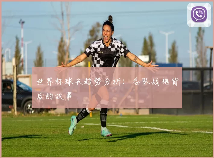 世界杯球衣趋势分析：各队战袍背后的故事
