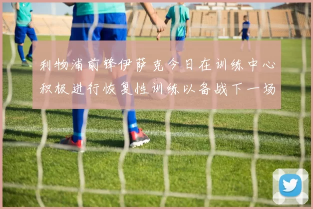 利物浦前锋伊萨克今日在训练中心积极进行恢复性训练以备战下一场比赛