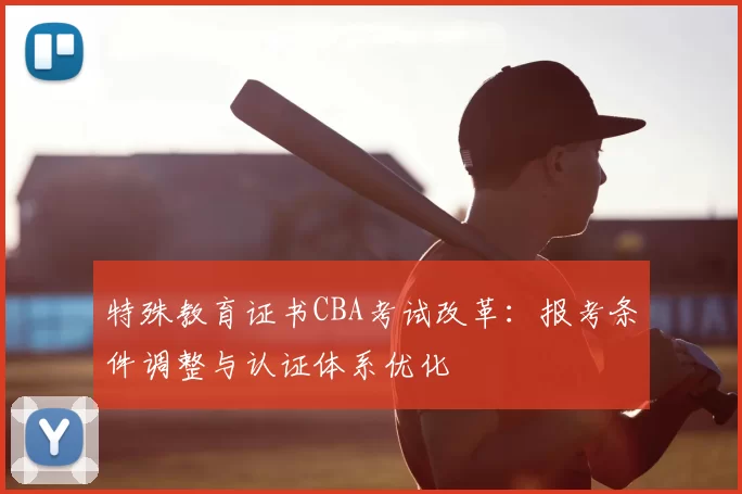 特殊教育证书CBA考试改革：报考条件调整与认证体系优化