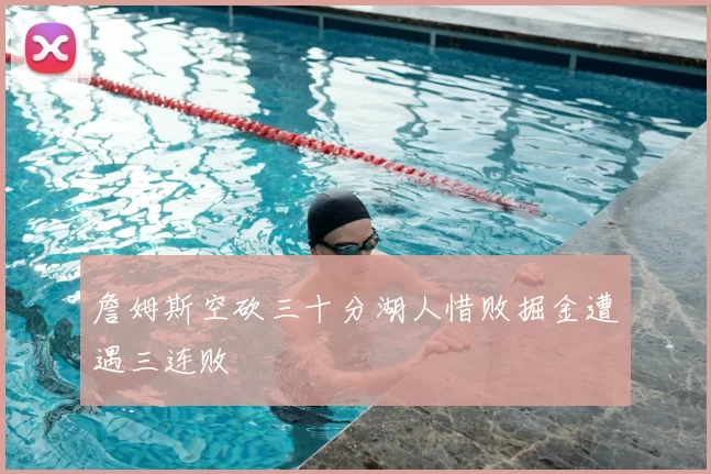 詹姆斯空砍三十分湖人惜败掘金遭遇三连败