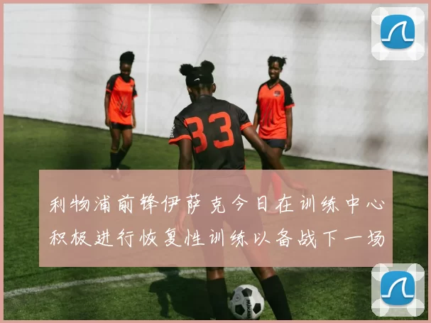 利物浦前锋伊萨克今日在训练中心积极进行恢复性训练以备战下一场比赛