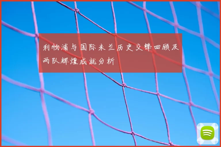利物浦与国际米兰历史交锋回顾及两队辉煌成就分析