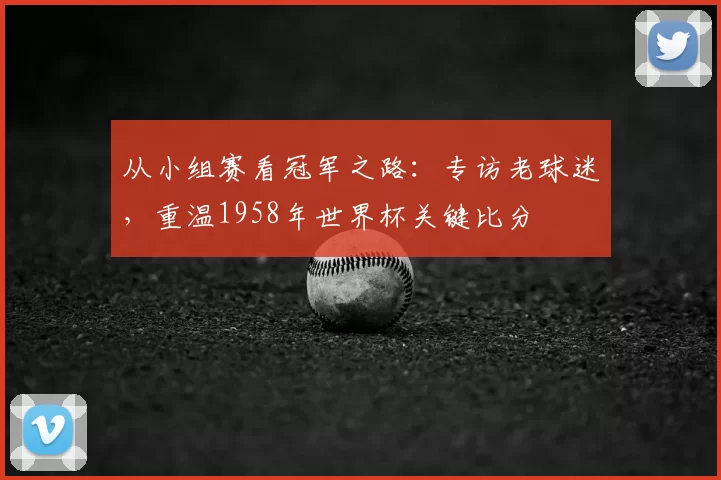 从小组赛看冠军之路:专访老球迷,重温1958年世界杯关键比分